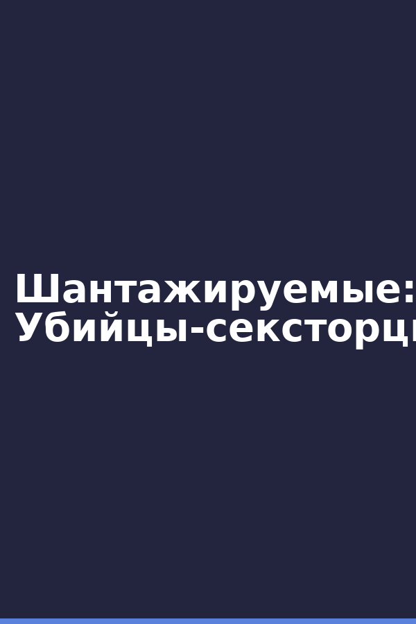 Шантажируемые: Убийцы-сексторционисты