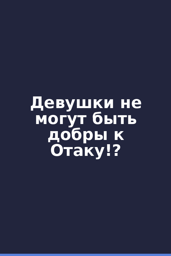 Девушки не могут быть добры к Отаку!?