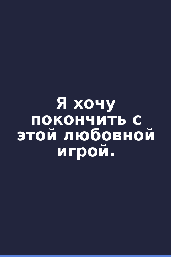 Я хочу покончить с этой любовной игрой.