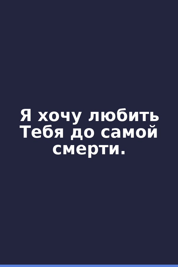 Я хочу любить Тебя до самой смерти.