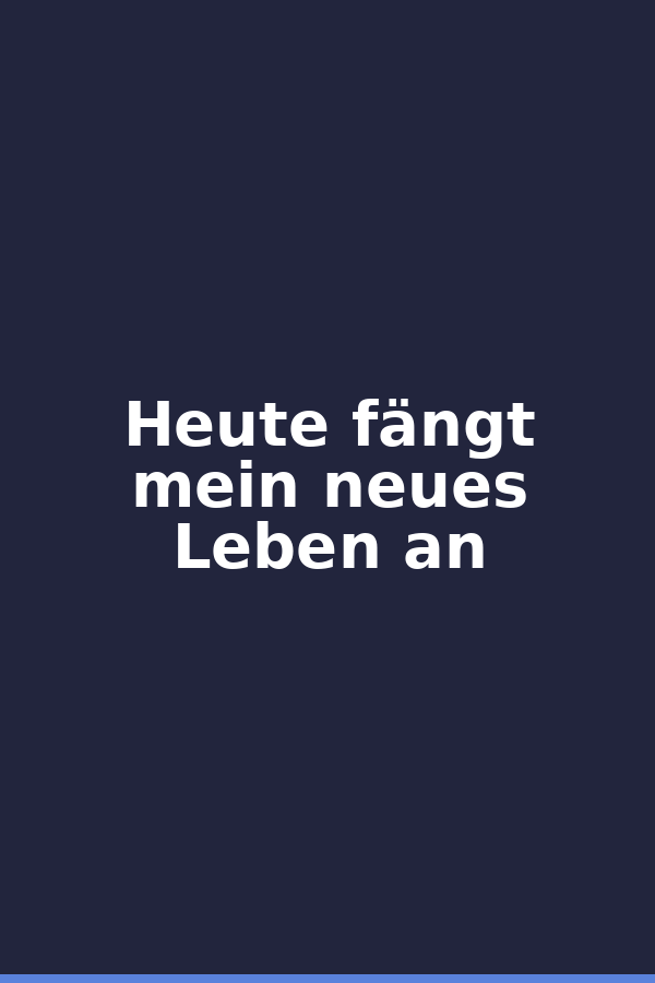 Heute fängt mein neues Leben an